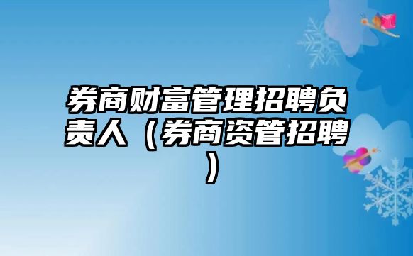 券商財(cái)富管理招聘負(fù)責(zé)人（券商資管招聘）