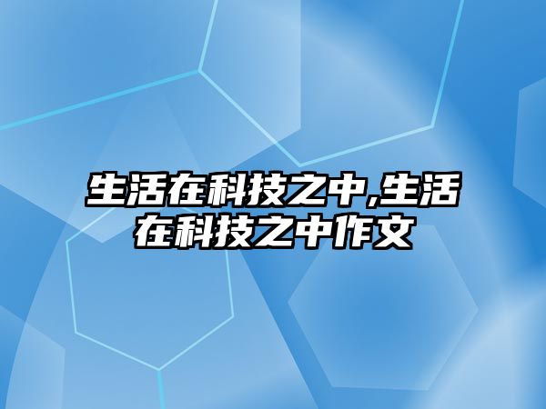 生活在科技之中,生活在科技之中作文