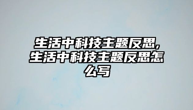 生活中科技主題反思,生活中科技主題反思怎么寫