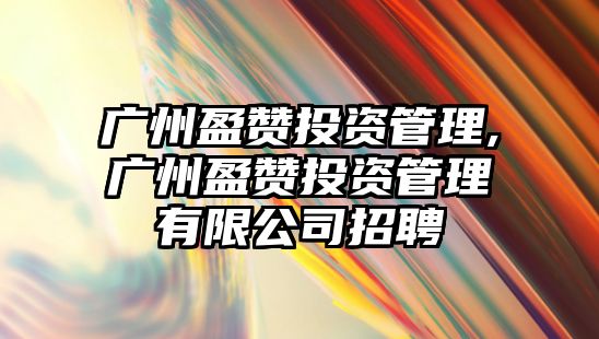 廣州盈贊投資管理,廣州盈贊投資管理有限公司招聘