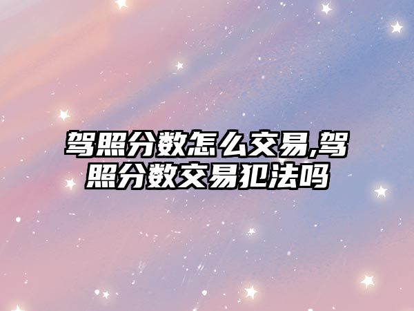 駕照分?jǐn)?shù)怎么交易,駕照分?jǐn)?shù)交易犯法嗎