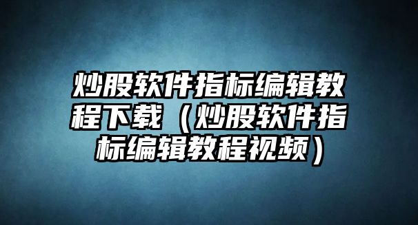 炒股軟件指標編輯教程下載（炒股軟件指標編輯教程視頻）