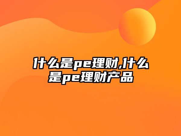 什么是pe理財,什么是pe理財產(chǎn)品