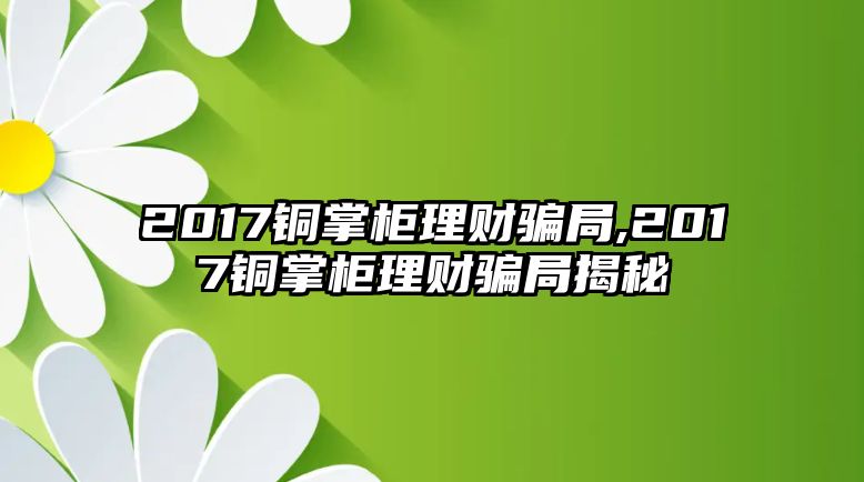 2017銅掌柜理財騙局,2017銅掌柜理財騙局揭秘