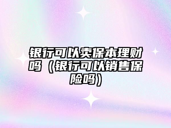 銀行可以賣保本理財嗎（銀行可以銷售保險嗎）