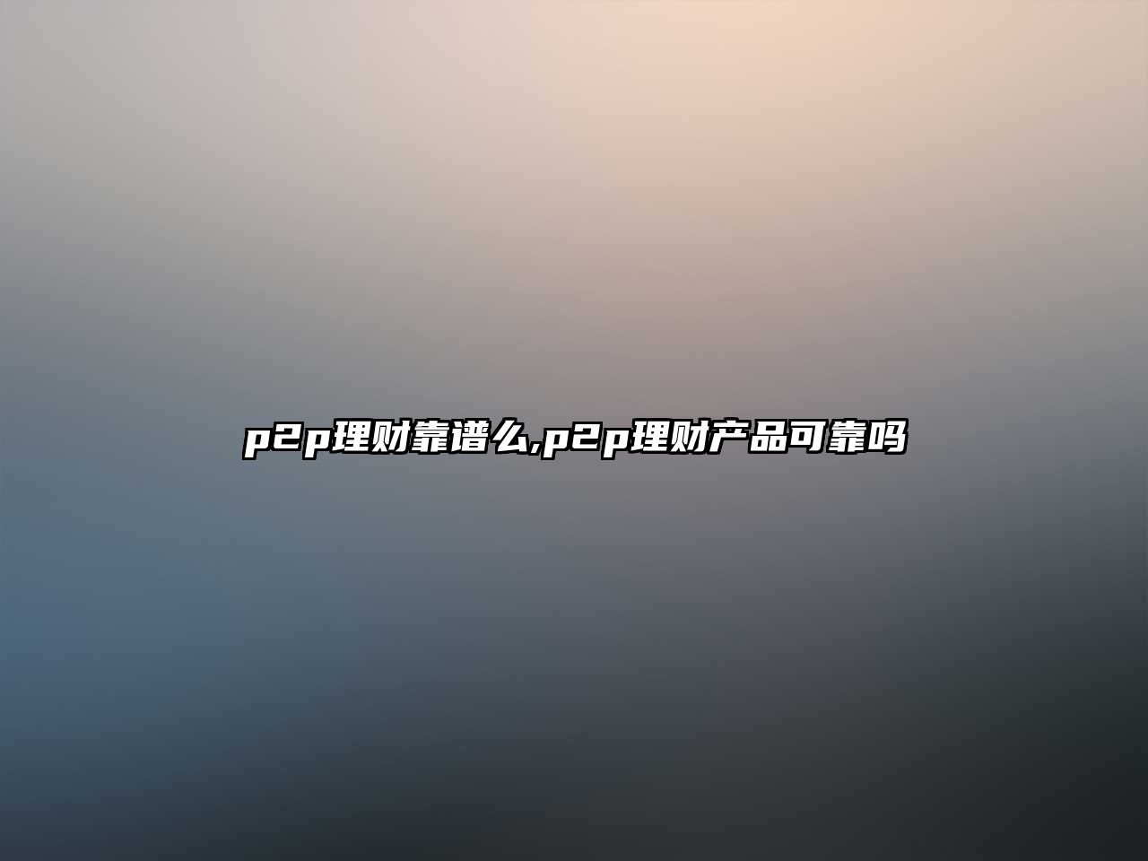 p2p理財靠譜么,p2p理財產(chǎn)品可靠嗎