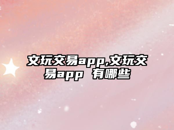 文玩交易app,文玩交易app 有哪些