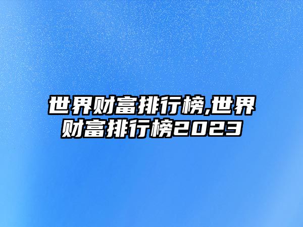 世界財富排行榜,世界財富排行榜2023