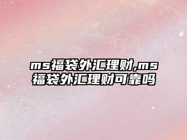 ms福袋外匯理財,ms福袋外匯理財可靠嗎