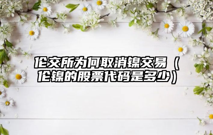 倫交所為何取消鎳交易（倫鎳的股票代碼是多少）