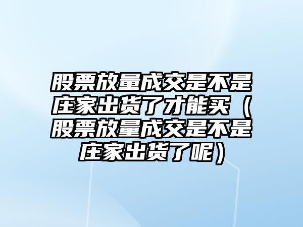 股票放量成交是不是莊家出貨了才能買（股票放量成交是不是莊家出貨了呢）