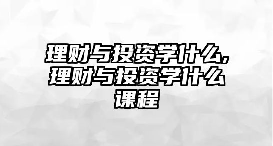 理財與投資學(xué)什么,理財與投資學(xué)什么課程