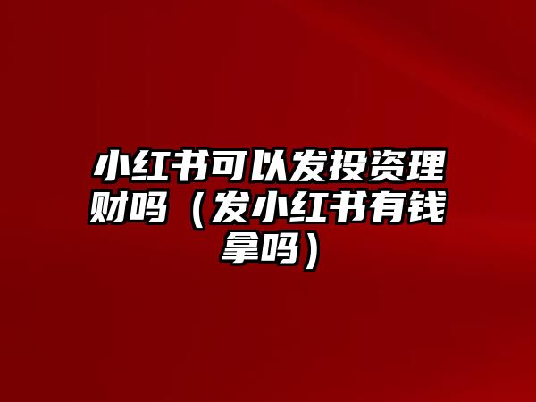 小紅書可以發(fā)投資理財(cái)嗎（發(fā)小紅書有錢拿嗎）