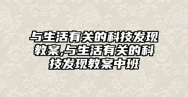 與生活有關(guān)的科技發(fā)現(xiàn)教案,與生活有關(guān)的科技發(fā)現(xiàn)教案中班