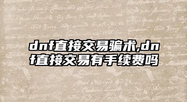 dnf直接交易騙術(shù),dnf直接交易有手續(xù)費(fèi)嗎