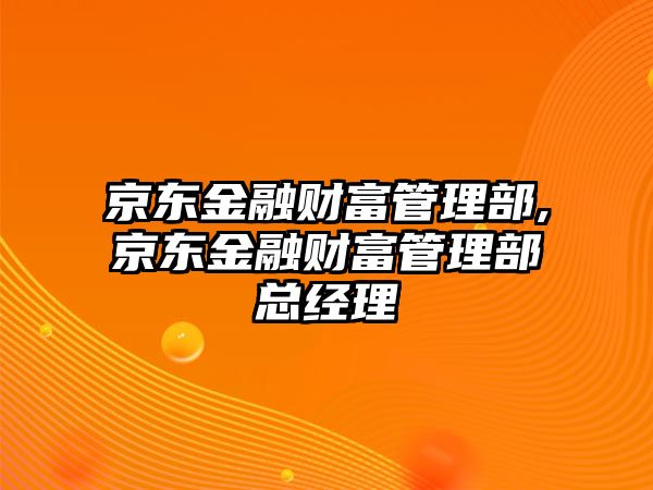 京東金融財富管理部,京東金融財富管理部總經(jīng)理