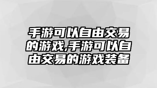 手游可以自由交易的游戲,手游可以自由交易的游戲裝備