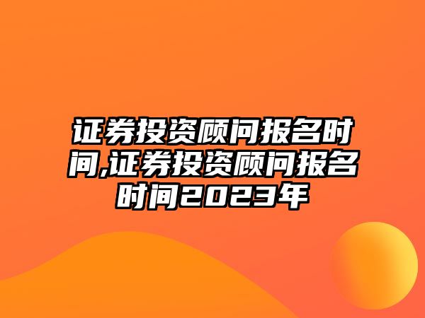 證券投資顧問報(bào)名時(shí)間,證券投資顧問報(bào)名時(shí)間2023年