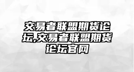 交易者聯(lián)盟期貨論壇,交易者聯(lián)盟期貨論壇官網(wǎng)