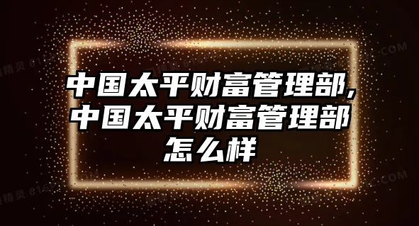 中國(guó)太平財(cái)富管理部,中國(guó)太平財(cái)富管理部怎么樣