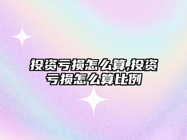 投資虧損怎么算,投資虧損怎么算比例