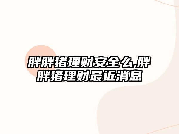 胖胖豬理財安全么,胖胖豬理財最近消息