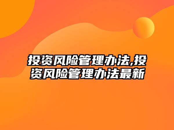 投資風(fēng)險(xiǎn)管理辦法,投資風(fēng)險(xiǎn)管理辦法最新