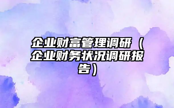 企業(yè)財富管理調(diào)研（企業(yè)財務(wù)狀況調(diào)研報告）