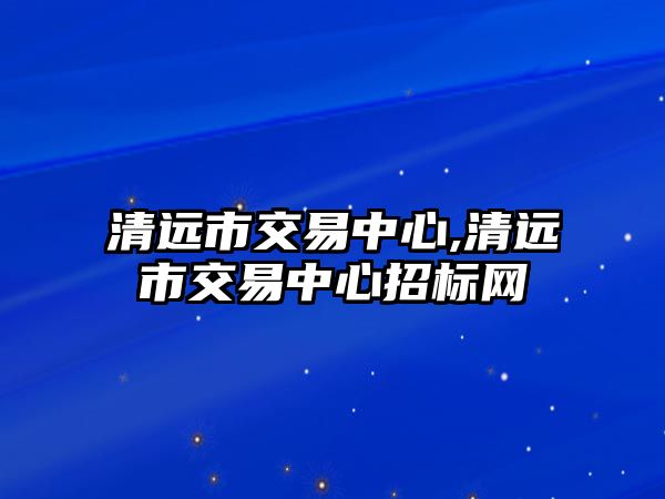 清遠市交易中心,清遠市交易中心招標網(wǎng)