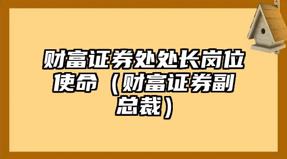 財(cái)富證券處處長崗位使命（財(cái)富證券副總裁）