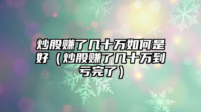 炒股賺了幾十萬如何是好（炒股賺了幾十萬到虧完了）