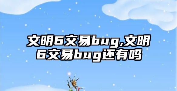 文明6交易bug,文明6交易bug還有嗎