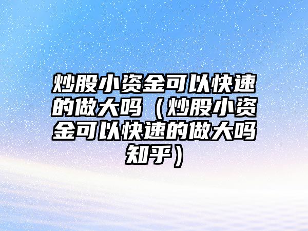 炒股小資金可以快速的做大嗎（炒股小資金可以快速的做大嗎知乎）