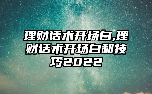 理財話術(shù)開場白,理財話術(shù)開場白和技巧2022