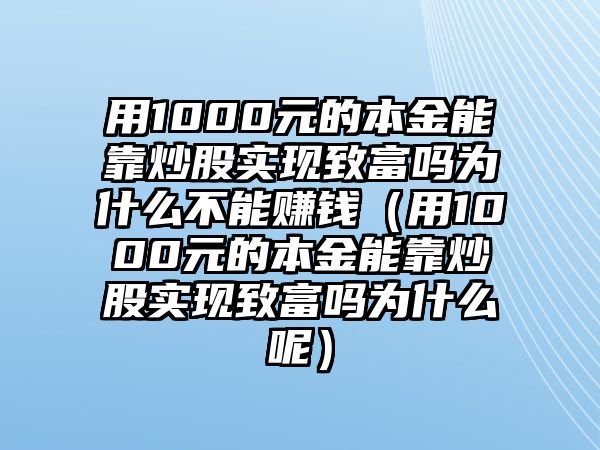 用1000元的本金能靠炒股實(shí)現(xiàn)致富嗎為什么不能賺錢（用1000元的本金能靠炒股實(shí)現(xiàn)致富嗎為什么呢）