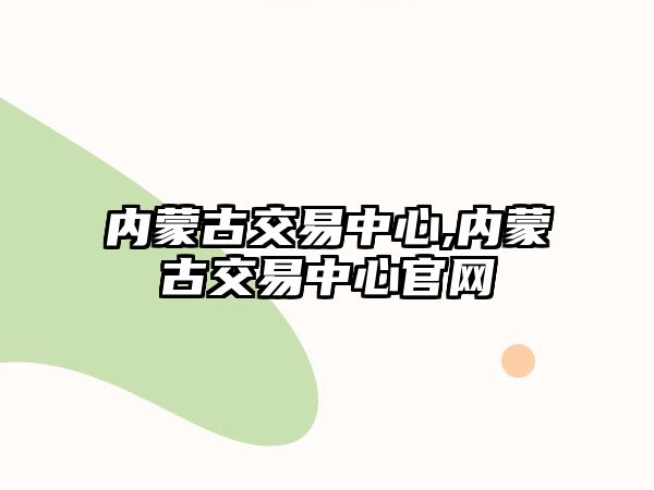 內(nèi)蒙古交易中心,內(nèi)蒙古交易中心官網(wǎng)