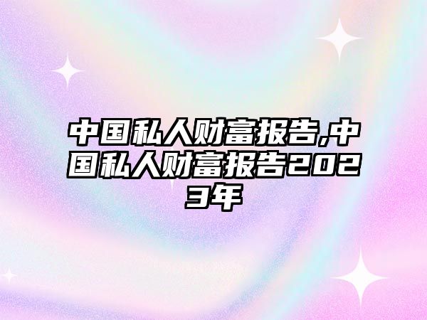 中國(guó)私人財(cái)富報(bào)告,中國(guó)私人財(cái)富報(bào)告2023年