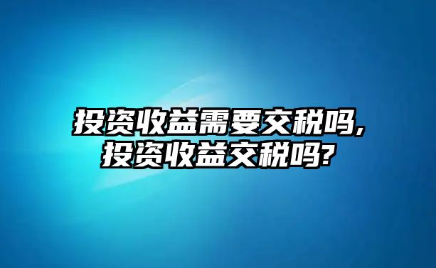 投資收益需要交稅嗎,投資收益交稅嗎?