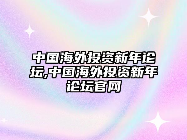 中國海外投資新年論壇,中國海外投資新年論壇官網(wǎng)