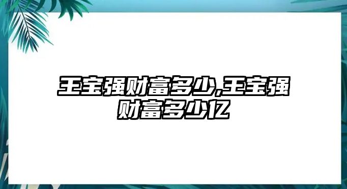 王寶強(qiáng)財(cái)富多少,王寶強(qiáng)財(cái)富多少億