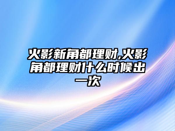 火影新角都理財(cái),火影角都理財(cái)什么時(shí)候出一次