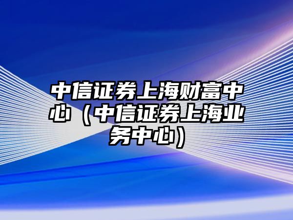 中信證券上海財(cái)富中心（中信證券上海業(yè)務(wù)中心）