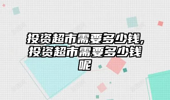 投資超市需要多少錢,投資超市需要多少錢呢