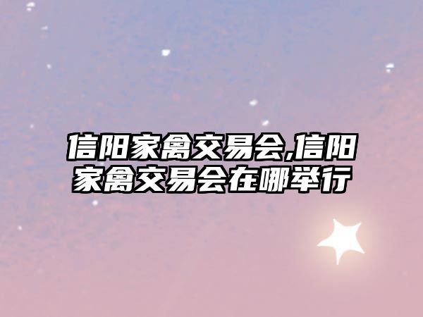 信陽家禽交易會,信陽家禽交易會在哪舉行