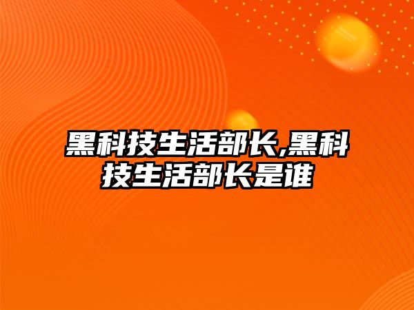 黑科技生活部長,黑科技生活部長是誰