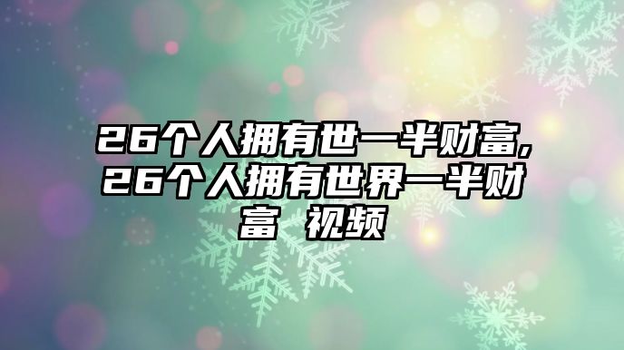 26個人擁有世一半財富,26個人擁有世界一半財富 視頻