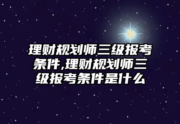 理財規(guī)劃師三級報考條件,理財規(guī)劃師三級報考條件是什么