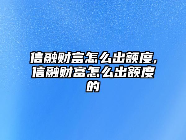 信融財(cái)富怎么出額度,信融財(cái)富怎么出額度的