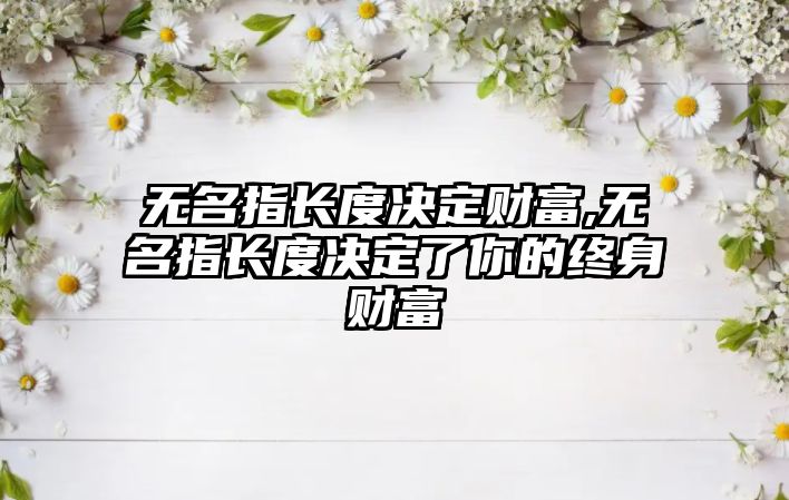 無(wú)名指長(zhǎng)度決定財(cái)富,無(wú)名指長(zhǎng)度決定了你的終身財(cái)富