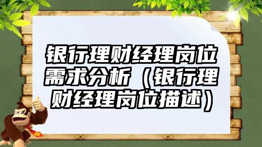 銀行理財經(jīng)理崗位需求分析（銀行理財經(jīng)理崗位描述）